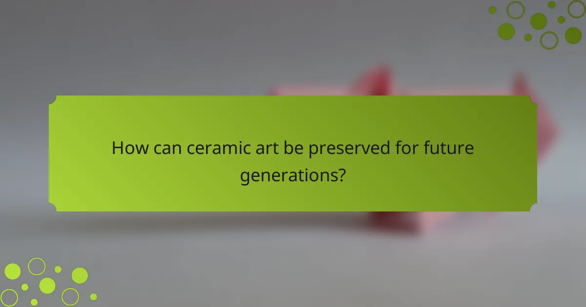 How can ceramic art be preserved for future generations?