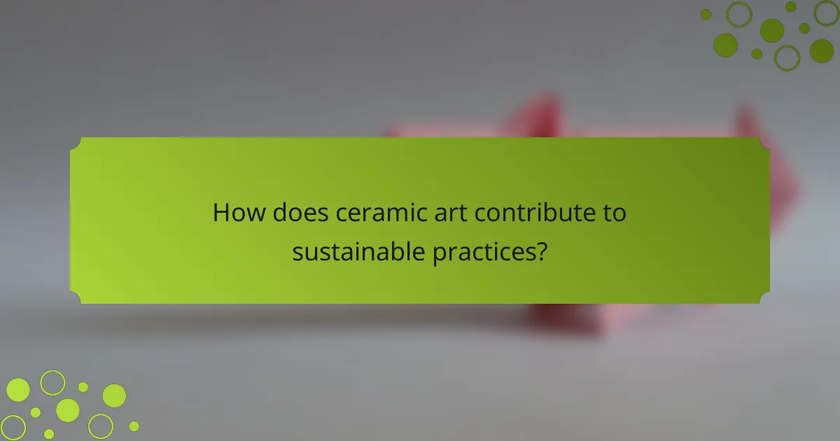 How does ceramic art contribute to sustainable practices?